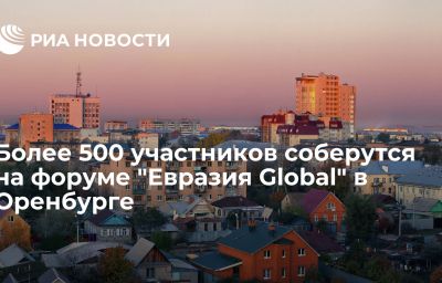 Более 500 участников соберутся на форуме "Евразия Global" в Оренбурге