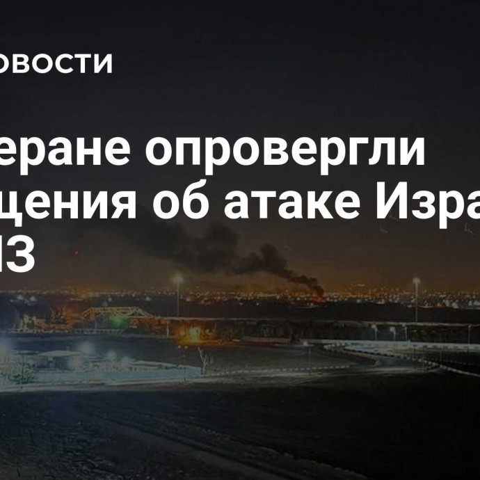 В Тегеране опровергли сообщения об атаке Израиля на НПЗ