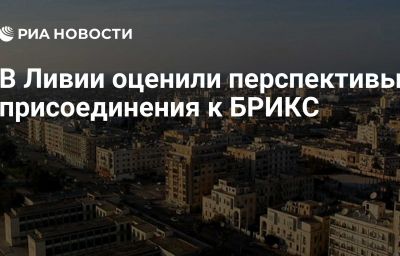 В Ливии оценили перспективы присоединения к БРИКС