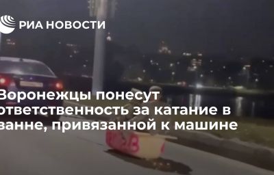 Воронежцы понесут ответственность за катание в ванне, привязанной к машине