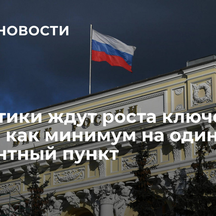 Аналитики ждут роста ключевой ставки как минимум на один процентный пункт