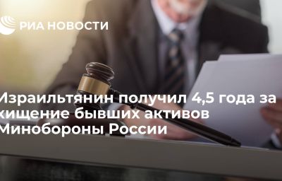 Израильтянин получил 4,5 года за хищение бывших активов Минобороны России