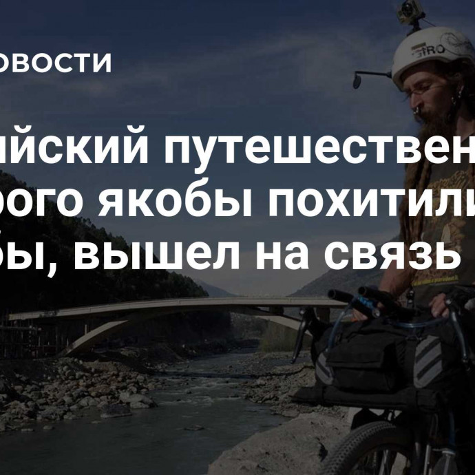 Российский путешественник, которого якобы похитили талибы, вышел на связь