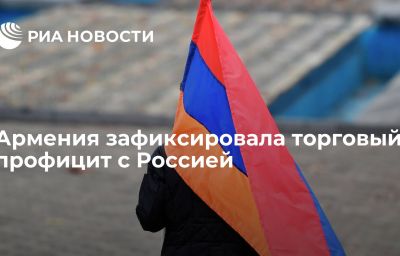Армения зафиксировала торговый профицит с Россией