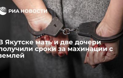 В Якутске мать и две дочери получили сроки за махинации с землей