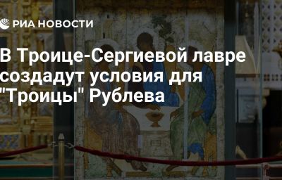 В Троице-Сергиевой лавре создадут условия для "Троицы" Рублева