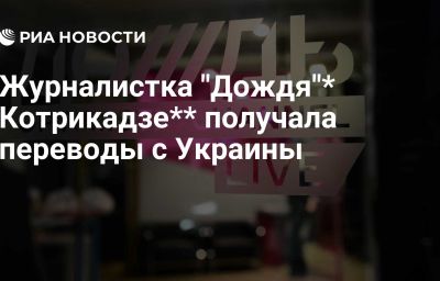 Журналистка "Дождя"* Котрикадзе** получала переводы с Украины