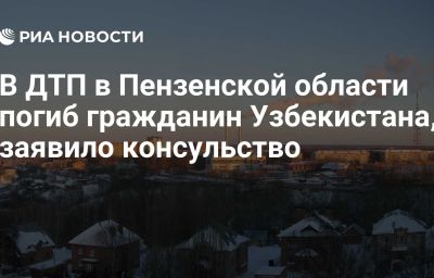 В ДТП в Пензенской области погиб гражданин Узбекистана, заявило консульство