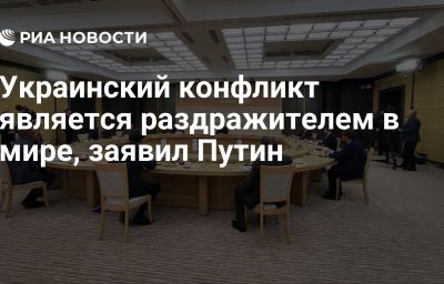 Украинский конфликт является раздражителем в мире, заявил Путин