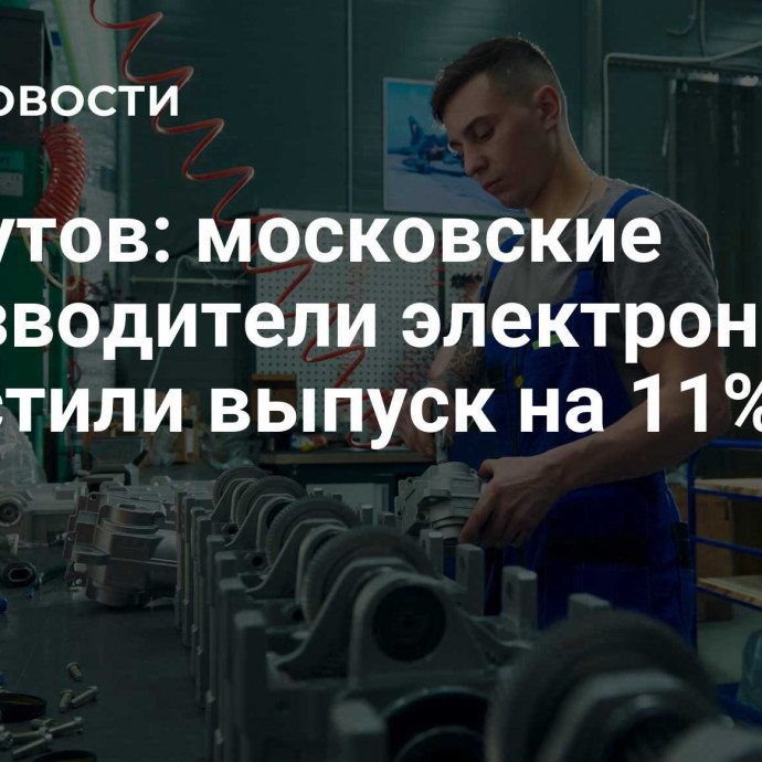 Ликсутов: московские производители электроники нарастили выпуск на 11%