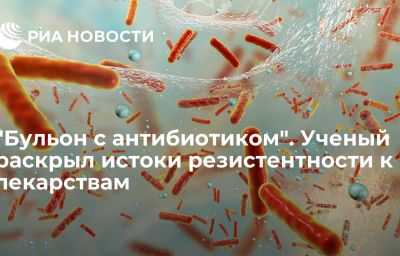 "Бульон с антибиотиком". Ученый раскрыл истоки резистентности к лекарствам