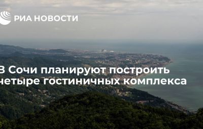 В Сочи планируют построить четыре гостиничных комплекса