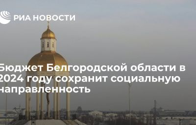 Бюджет Белгородской области в 2024 году сохранит социальную направленность