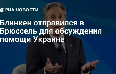 Блинкен отправился в Брюссель для обсуждения помощи Украине