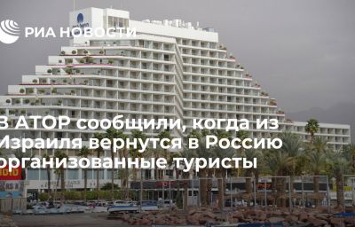 В АТОР сообщили, когда из Израиля вернутся в Россию организованные туристы