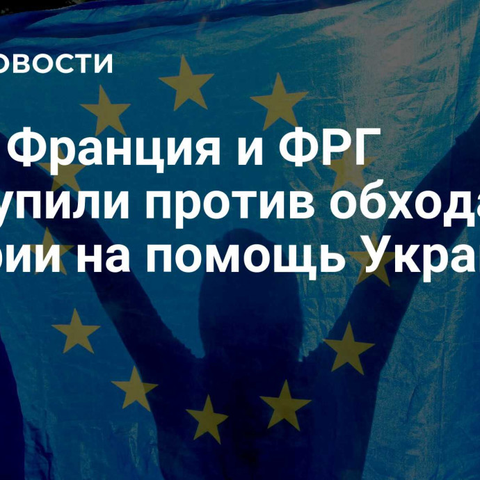 СМИ: Франция и ФРГ выступили против обхода вето Венгрии на помощь Украине