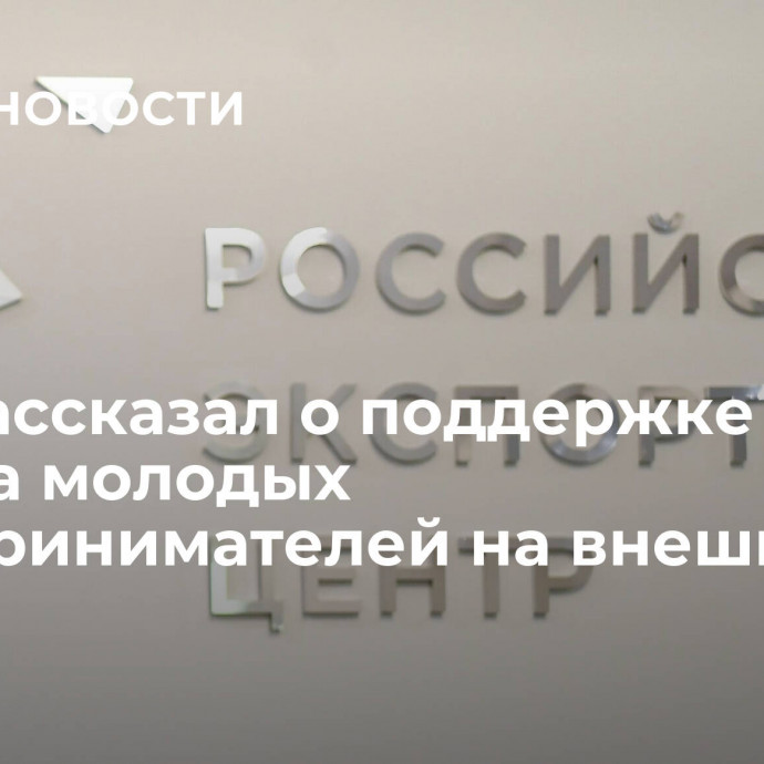 РЭЦ рассказал о поддержке выхода молодых предпринимателей на внешние рынки