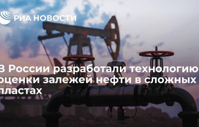 В России разработали технологию оценки залежей нефти в сложных пластах