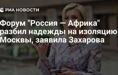 Форум "Россия — Африка" разбил надежды на изоляцию Москвы, заявила Захарова