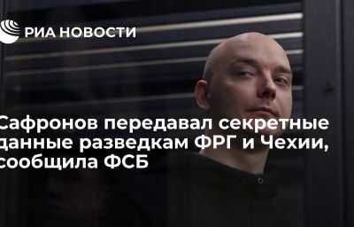 Сафронов передавал секретные данные разведкам ФРГ и Чехии, сообщила ФСБ