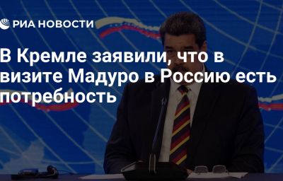 В Кремле заявили, что в визите Мадуро в Россию есть потребность