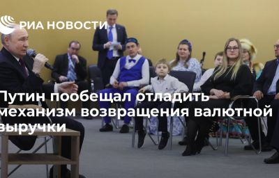 Путин пообещал отладить механизм возвращения валютной выручки