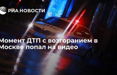 Момент ДТП с возгоранием в Москве попал на видео