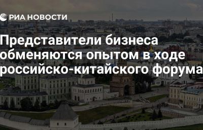 Представители бизнеса обменяются опытом в ходе российско-китайского форума