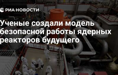 Ученые создали модель безопасной работы ядерных реакторов будущего