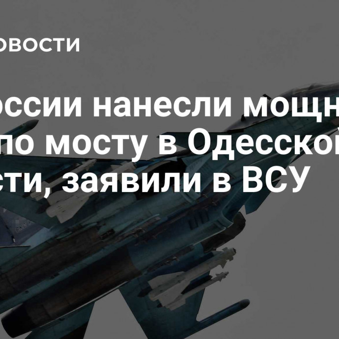 ВС России нанесли мощный удар по мосту в Одесской области, заявили в ВСУ