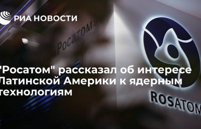 "Росатом" рассказал об интересе Латинской Америки к ядерным технологиям