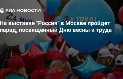 На выставке "Россия" в Москве пройдет парад, посвященный Дню весны и труда