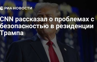 CNN рассказал о проблемах с безопасностью в резиденции Трампа