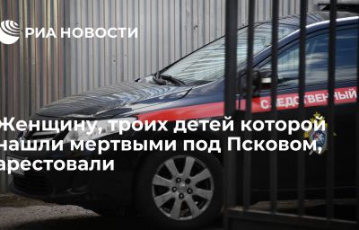 Женщину, троих детей которой нашли мертвыми под Псковом, арестовали