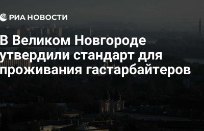 В Великом Новгороде утвердили стандарт для проживания гастарбайтеров