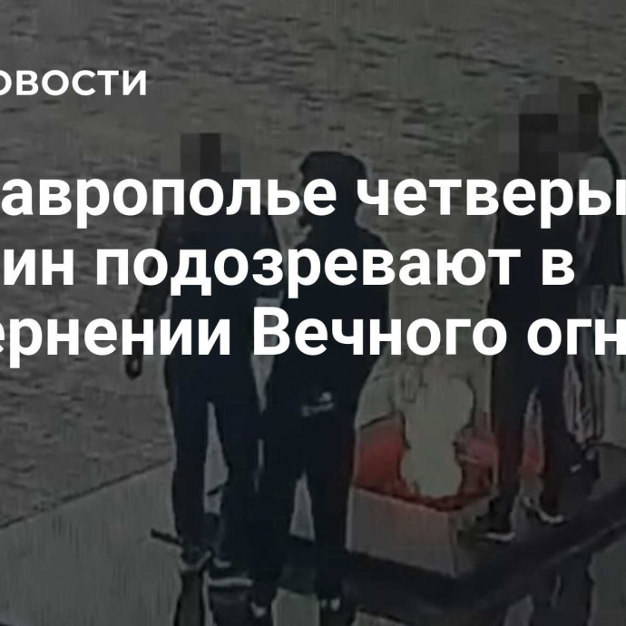 На Ставрополье четверых мужчин подозревают в осквернении Вечного огня