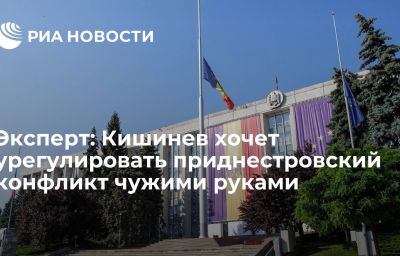 Эксперт: Кишинев хочет урегулировать приднестровский конфликт чужими руками