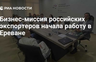 Бизнес-миссия российских экспортеров начала работу в Ереване