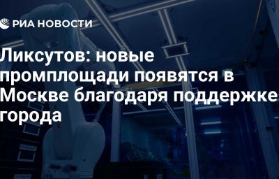 Ликсутов: новые промплощади появятся в Москве благодаря поддержке города