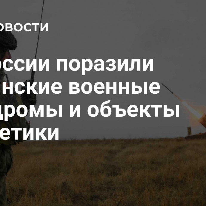 ВС России поразили украинские военные аэродромы и объекты энергетики