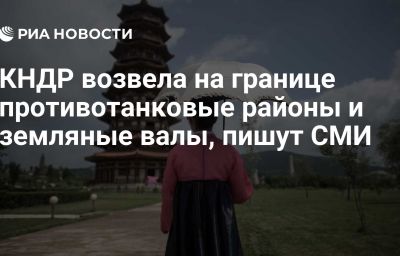 КНДР возвела на границе противотанковые районы и земляные валы, пишут СМИ