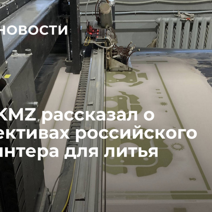 Глава KMZ рассказал о перспективах российского 3D-принтера для литья