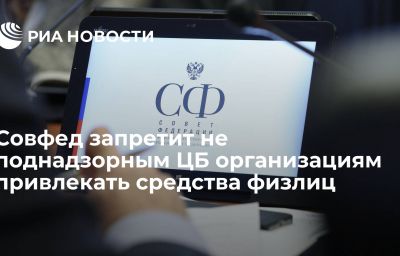 Совфед запретит не поднадзорным ЦБ организациям привлекать средства физлиц