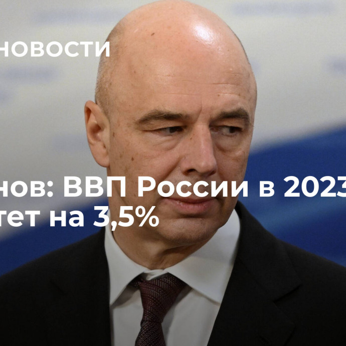 Силуанов: ВВП России в 2023 году вырастет на 3,5%