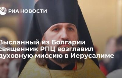 Высланный из Болгарии священник РПЦ возглавил духовную миссию в Иерусалиме