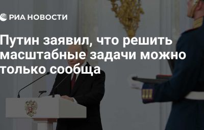 Путин заявил, что решить масштабные задачи можно только сообща