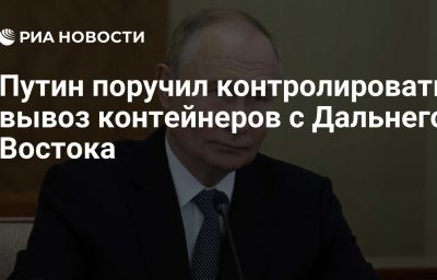 Путин поручил контролировать вывоз контейнеров с Дальнего Востока