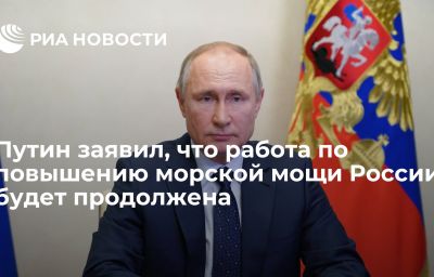 Путин заявил, что работа по повышению морской мощи России будет продолжена