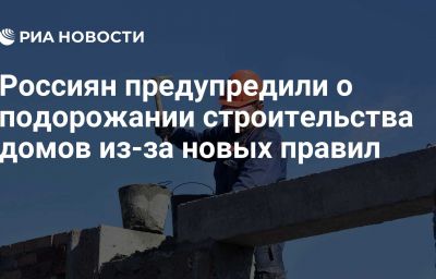 Россиян предупредили о подорожании строительства домов из-за новых правил