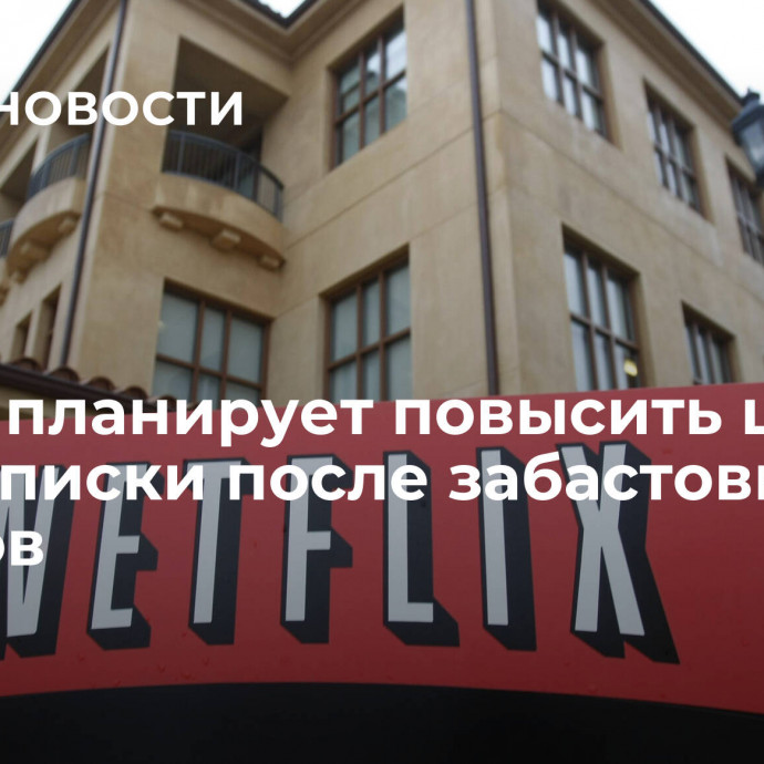 Netflix планирует повысить цены на подписки после забастовки актеров